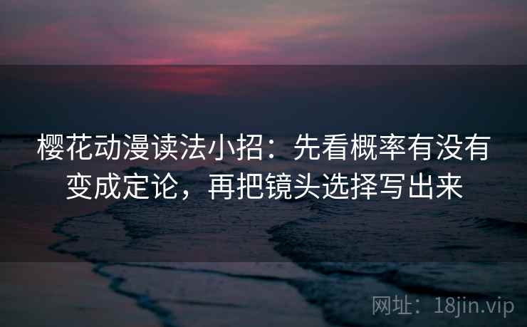 樱花动漫读法小招：先看概率有没有变成定论，再把镜头选择写出来