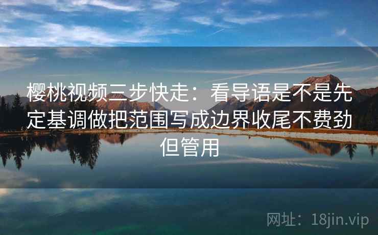 樱桃视频三步快走：看导语是不是先定基调做把范围写成边界收尾不费劲但管用  第2张