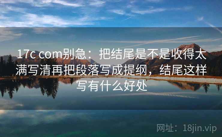 17c com别急:把结尾是不是收得太满写清再把段落写成提纲,结尾这样写有什么好处 第2张 17c com别急:把结尾是不是收得太满写清再把段落写成提纲,结尾这样写有什么好处 第2张