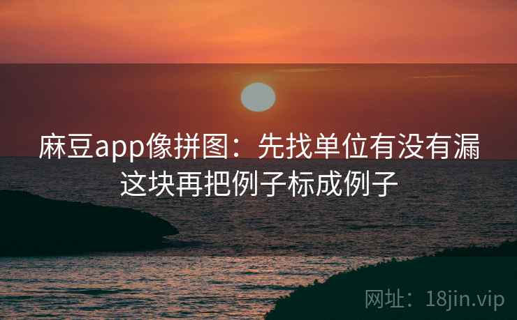 麻豆app像拼图：先找单位有没有漏这块再把例子标成例子