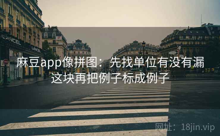 麻豆app像拼图:先找单位有没有漏这块再把例子标成例子 第2张 麻豆app像拼图:先找单位有没有漏这块再把例子标成例子 第2张