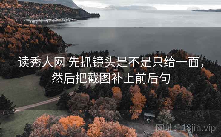 读秀人网 先抓镜头是不是只给一面，然后把截图补上前后句