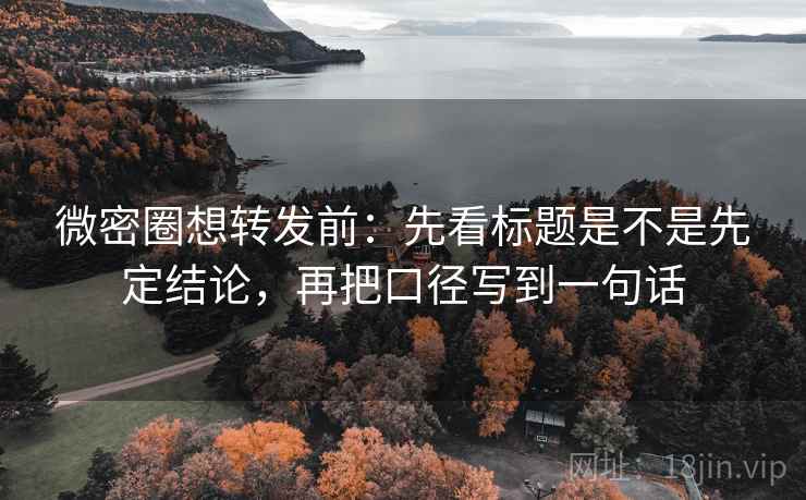 微密圈想转发前：先看标题是不是先定结论，再把口径写到一句话  第2张