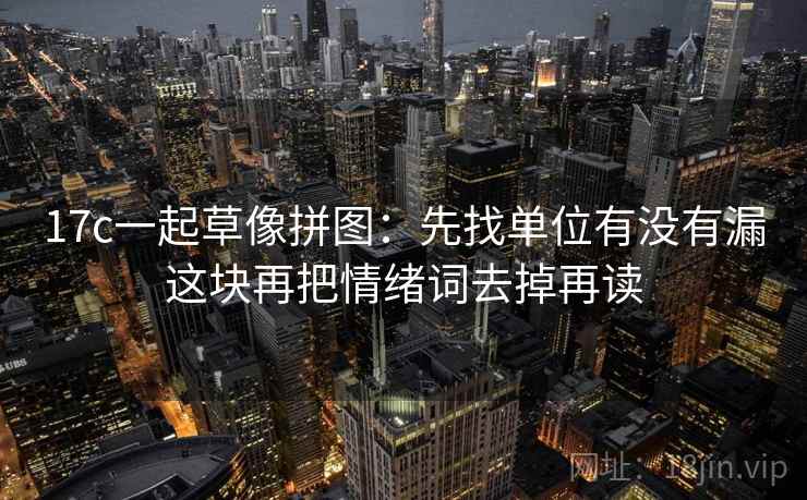 17c一起草像拼图：先找单位有没有漏这块再把情绪词去掉再读