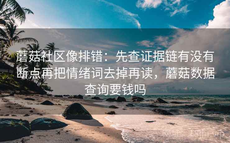 蘑菇社区像排错：先查证据链有没有断点再把情绪词去掉再读，蘑菇数据查询要钱吗  第2张