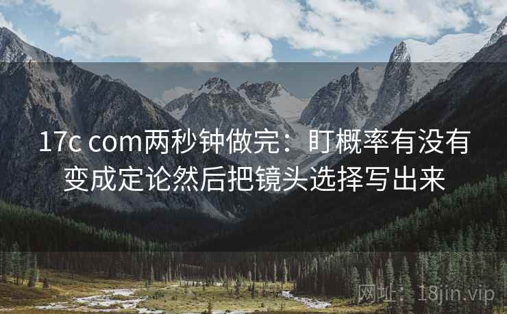 17c com两秒钟做完：盯概率有没有变成定论然后把镜头选择写出来