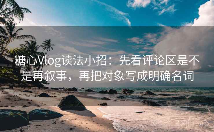 糖心Vlog读法小招：先看评论区是不是再叙事，再把对象写成明确名词
