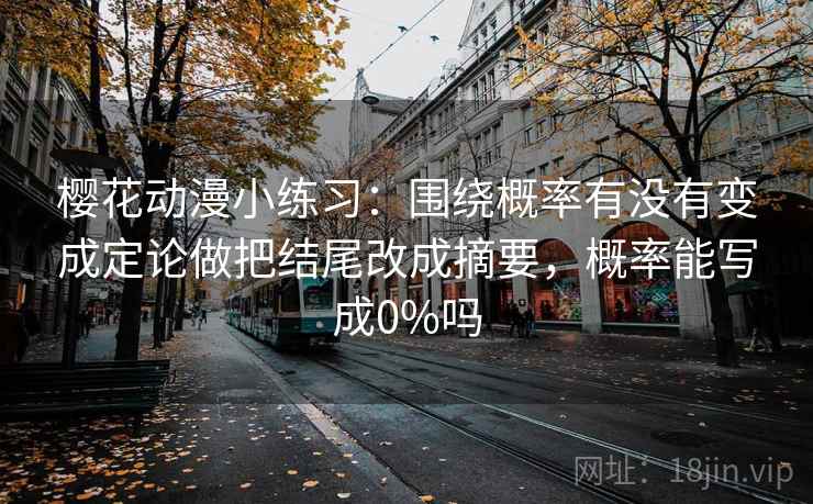 樱花动漫小练习：围绕概率有没有变成定论做把结尾改成摘要，概率能写成0%吗  第2张