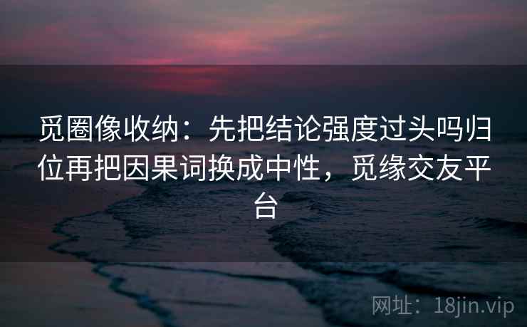 觅圈像收纳：先把结论强度过头吗归位再把因果词换成中性，觅缘交友平台  第2张