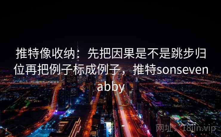 推特像收纳：先把因果是不是跳步归位再把例子标成例子，推特sonsevenabby