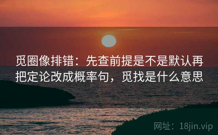 觅圈像排错：先查前提是不是默认再把定论改成概率句，觅找是什么意思