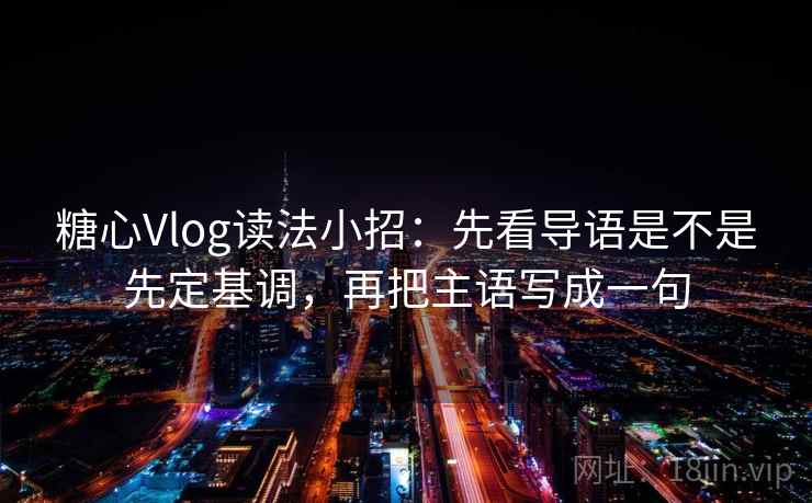 糖心Vlog读法小招：先看导语是不是先定基调，再把主语写成一句