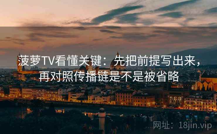 菠萝TV看懂关键：先把前提写出来，再对照传播链是不是被省略