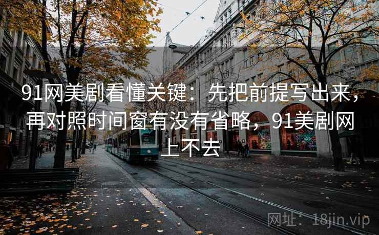 91网美剧看懂关键：先把前提写出来，再对照时间窗有没有省略，91美剧网上不去