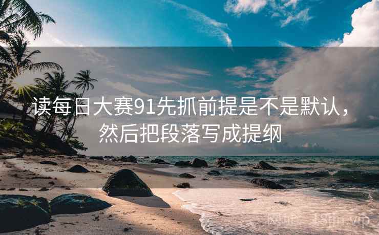 读每日大赛91先抓前提是不是默认，然后把段落写成提纲  第2张