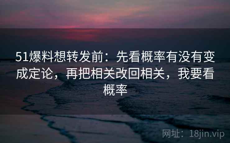 51爆料想转发前：先看概率有没有变成定论，再把相关改回相关，我要看概率