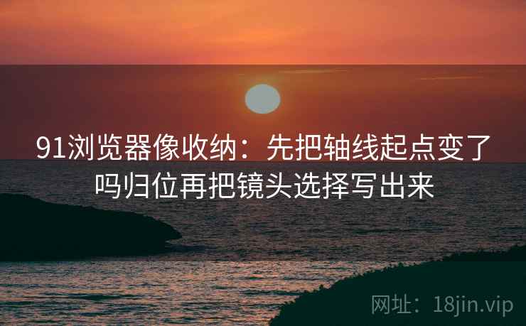 91浏览器像收纳：先把轴线起点变了吗归位再把镜头选择写出来  第2张