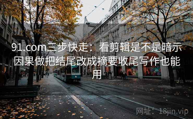 91.com三步快走：看剪辑是不是暗示因果做把结尾改成摘要收尾写作也能用