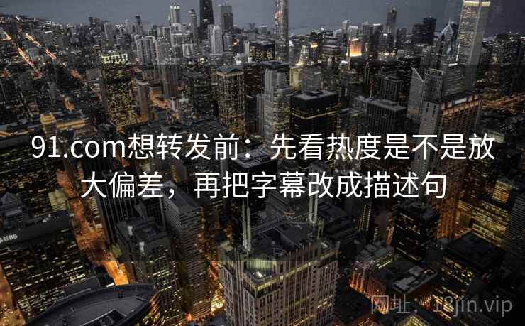 91.com想转发前：先看热度是不是放大偏差，再把字幕改成描述句  第2张