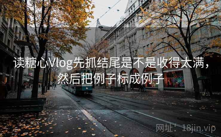 读糖心Vlog先抓结尾是不是收得太满，然后把例子标成例子  第2张