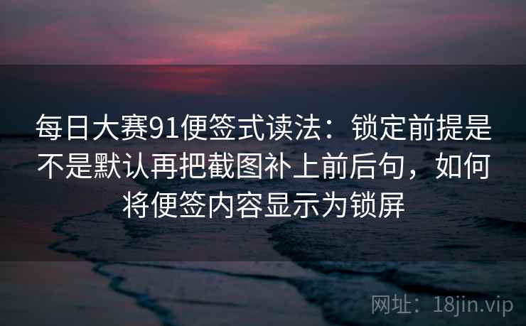 每日大赛91便签式读法：锁定前提是不是默认再把截图补上前后句，如何将便签内容显示为锁屏  第2张