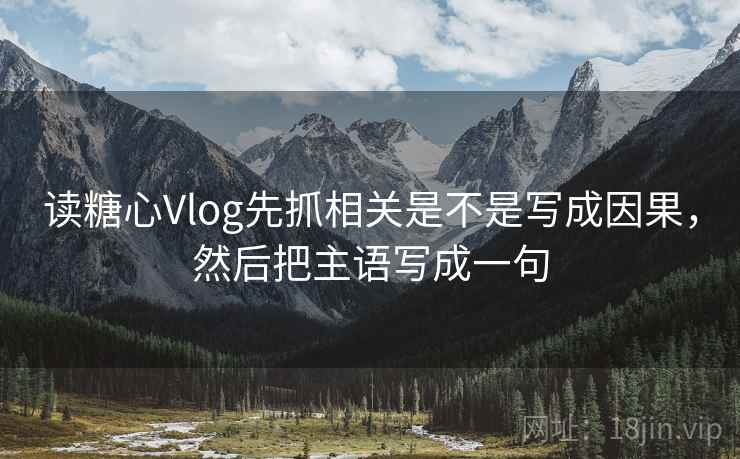 读糖心Vlog先抓相关是不是写成因果，然后把主语写成一句