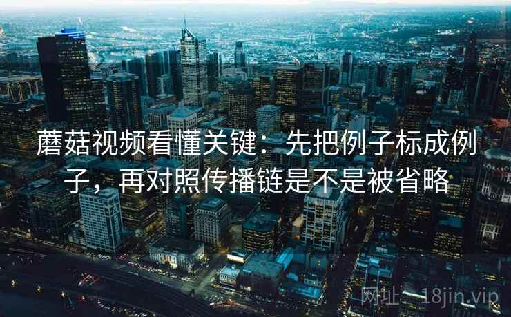 蘑菇视频看懂关键：先把例子标成例子，再对照传播链是不是被省略  第2张