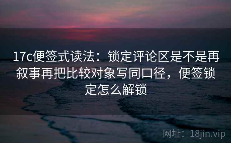 17c便签式读法：锁定评论区是不是再叙事再把比较对象写同口径，便签锁定怎么解锁  第2张