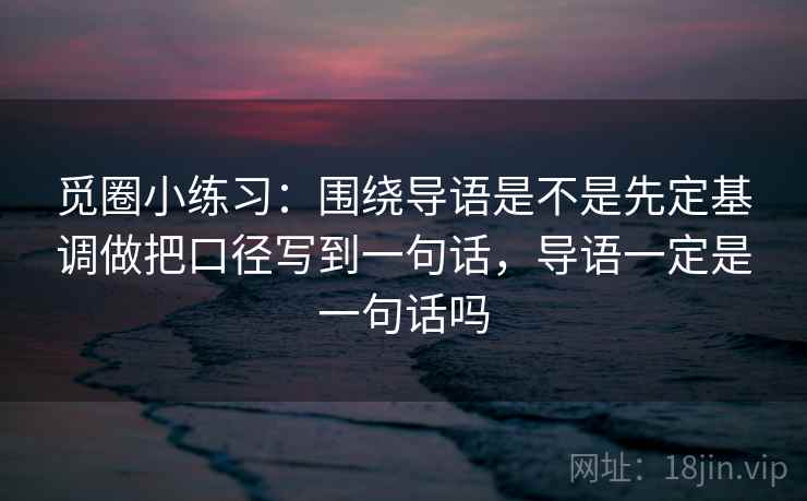 觅圈小练习：围绕导语是不是先定基调做把口径写到一句话，导语一定是一句话吗