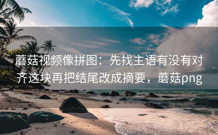 蘑菇视频像拼图：先找主语有没有对齐这块再把结尾改成摘要，蘑菇png  第2张