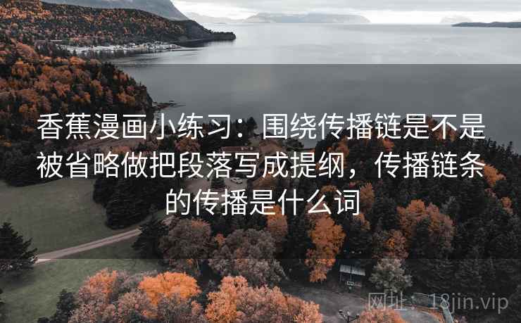 香蕉漫画小练习:围绕传播链是不是被省略做把段落写成提纲,传播链条的传播是什么词 第2张 香蕉漫画小练习:围绕传播链是不是被省略做把段落写成提纲,传播链条的传播是什么词 第2张
