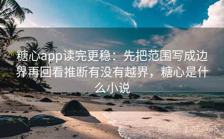 糖心app读完更稳:先把范围写成边界再回看推断有没有越界,糖心是什么小说 第2张 糖心app读完更稳:先把范围写成边界再回看推断有没有越界,糖心是什么小说 第2张