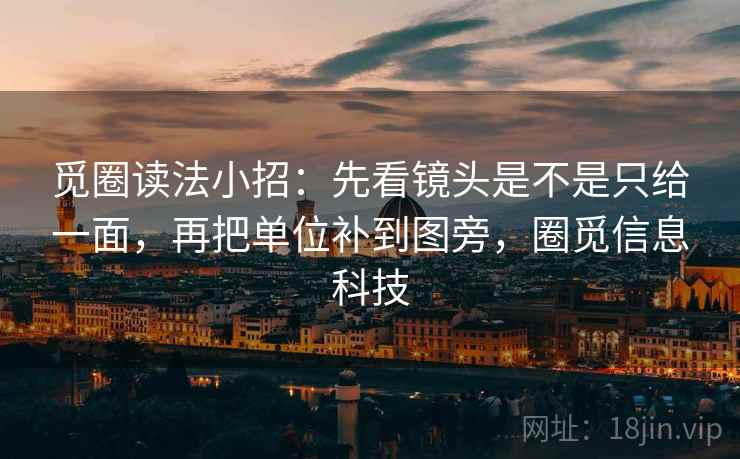 觅圈读法小招:先看镜头是不是只给一面,再把单位补到图旁,圈觅信息科技
