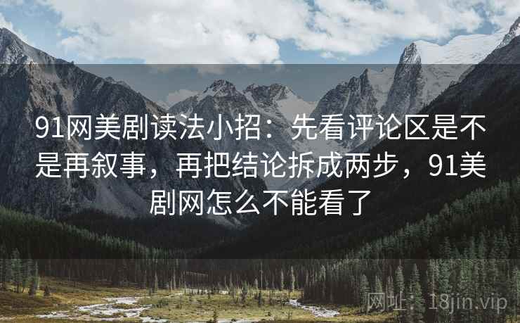91网美剧读法小招:先看评论区是不是再叙事,再把结论拆成两步,91美剧网怎么不能看了 第2张 91网美剧读法小招:先看评论区是不是再叙事,再把结论拆成两步,91美剧网怎么不能看了 第2张
