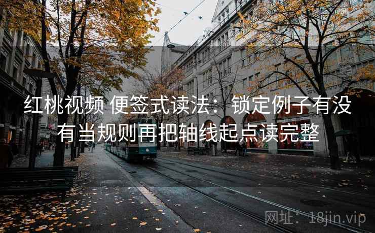 红桃视频 便签式读法:锁定例子有没有当规则再把轴线起点读完整