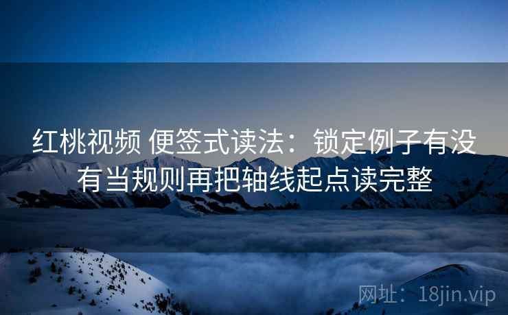 红桃视频 便签式读法:锁定例子有没有当规则再把轴线起点读完整 第2张 红桃视频 便签式读法:锁定例子有没有当规则再把轴线起点读完整 第2张