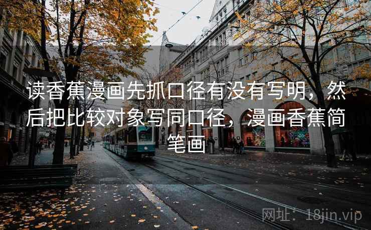 读香蕉漫画先抓口径有没有写明，然后把比较对象写同口径，漫画香蕉简笔画