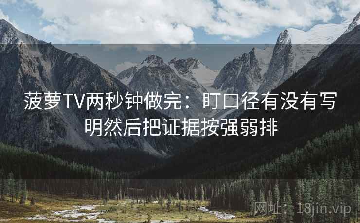 菠萝TV两秒钟做完:盯口径有没有写明然后把证据按强弱排 第2张 菠萝TV两秒钟做完:盯口径有没有写明然后把证据按强弱排 第2张