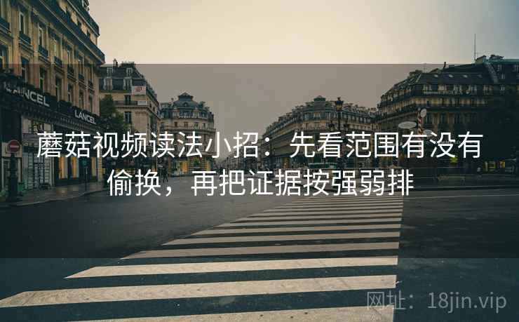 蘑菇视频读法小招:先看范围有没有偷换,再把证据按强弱排