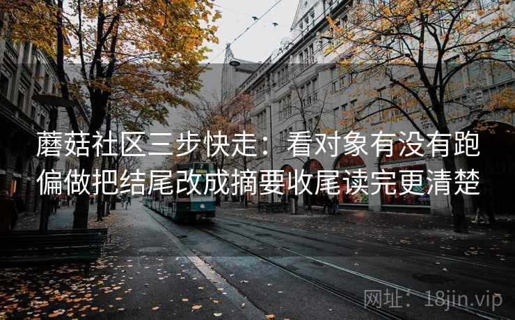 蘑菇社区三步快走:看对象有没有跑偏做把结尾改成摘要收尾读完更清楚