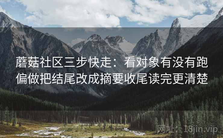 蘑菇社区三步快走:看对象有没有跑偏做把结尾改成摘要收尾读完更清楚 第2张 蘑菇社区三步快走:看对象有没有跑偏做把结尾改成摘要收尾读完更清楚 第2张