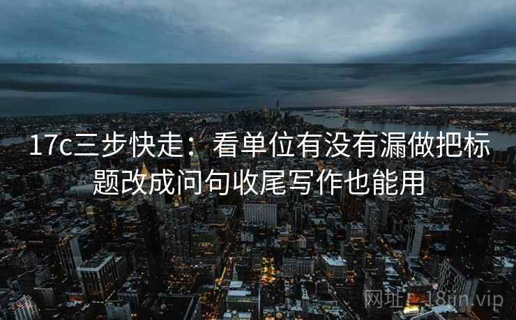 17c三步快走：看单位有没有漏做把标题改成问句收尾写作也能用