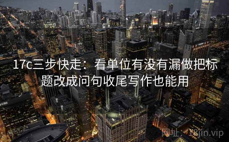 17c三步快走:看单位有没有漏做把标题改成问句收尾写作也能用 第2张 17c三步快走:看单位有没有漏做把标题改成问句收尾写作也能用 第2张