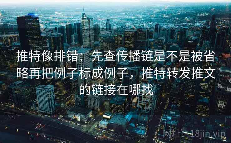 推特像排错:先查传播链是不是被省略再把例子标成例子,推特转发推文的链接在哪找