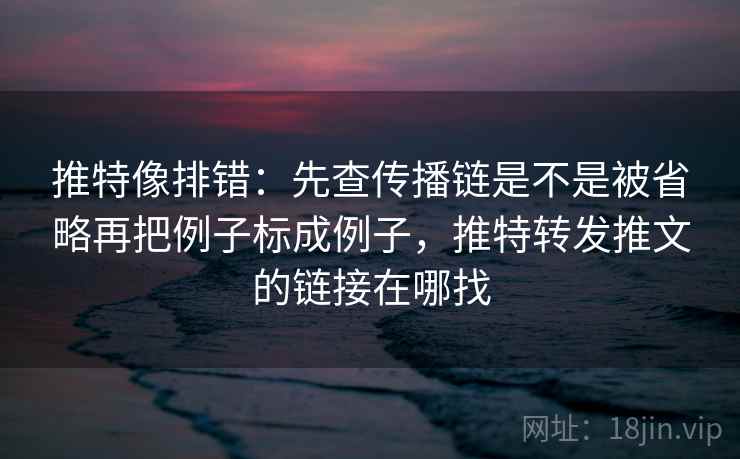 推特像排错:先查传播链是不是被省略再把例子标成例子,推特转发推文的链接在哪找 第2张 推特像排错:先查传播链是不是被省略再把例子标成例子,推特转发推文的链接在哪找 第2张