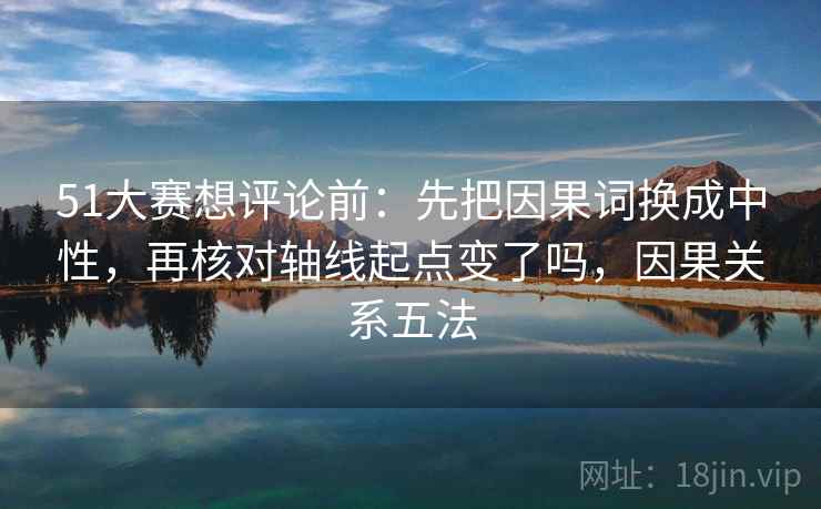 51大赛想评论前:先把因果词换成中性,再核对轴线起点变了吗,因果关系五法 第2张 51大赛想评论前:先把因果词换成中性,再核对轴线起点变了吗,因果关系五法 第2张