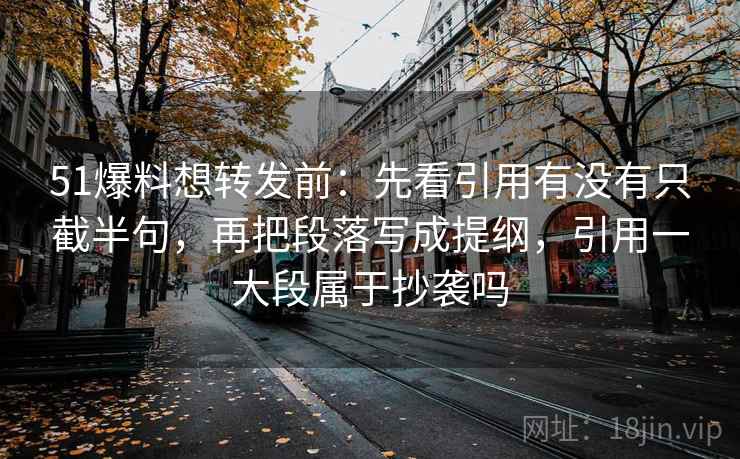 51爆料想转发前:先看引用有没有只截半句,再把段落写成提纲,引用一大段属于抄袭吗 第2张 51爆料想转发前:先看引用有没有只截半句,再把段落写成提纲,引用一大段属于抄袭吗 第2张