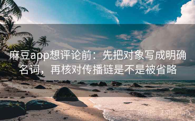 麻豆app想评论前:先把对象写成明确名词,再核对传播链是不是被省略 第2张 麻豆app想评论前:先把对象写成明确名词,再核对传播链是不是被省略 第2张