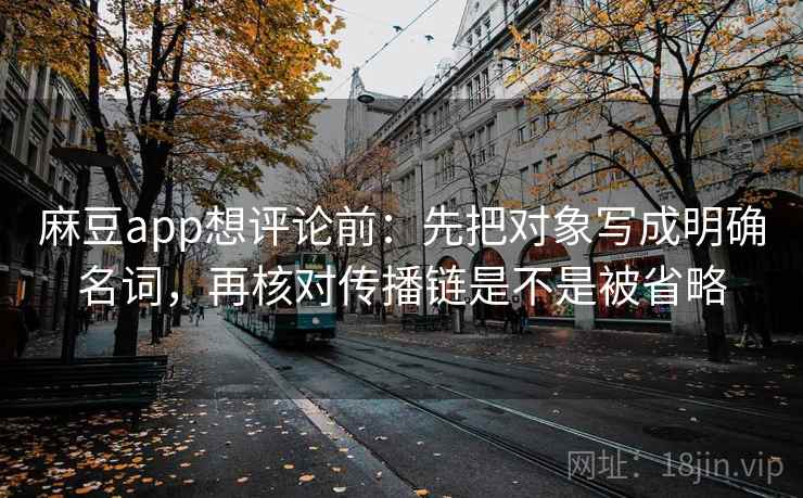 麻豆app想评论前:先把对象写成明确名词,再核对传播链是不是被省略