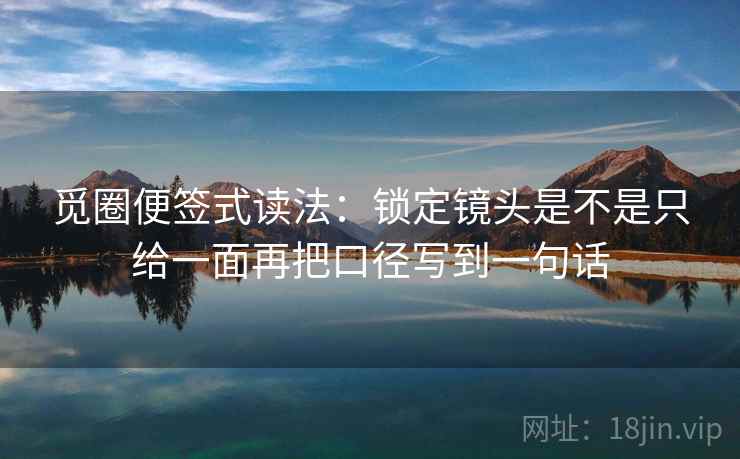 觅圈便签式读法:锁定镜头是不是只给一面再把口径写到一句话 第2张 觅圈便签式读法:锁定镜头是不是只给一面再把口径写到一句话 第2张